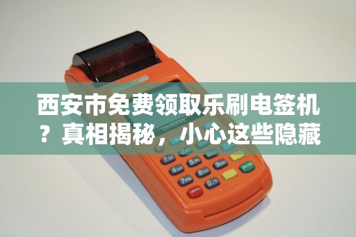 西安市免费领取乐刷电签机？真相揭秘，小心这些隐藏套路！
