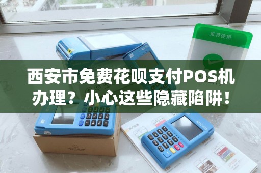 西安市免费花呗支付POS机办理?小心这些隐藏陷阱! 西安市免费花呗支付POS机办理?小心这些隐藏陷阱!
