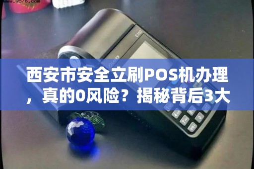 西安市安全立刷POS机办理，真的0风险？揭秘背后3大隐藏陷阱！
