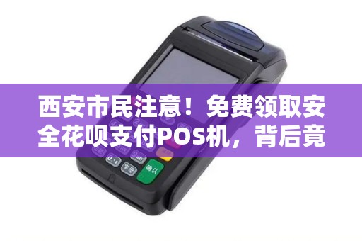 西安市民注意!免费领取安全花呗支付POS机,背后竟隐藏这些风险? 西安市民注意!免费领取安全花呗支付POS机,背后竟隐藏这些风险?