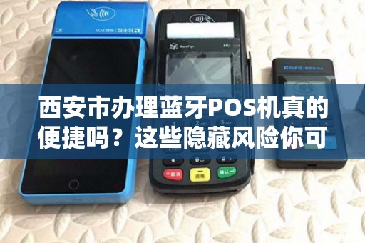 西安市办理蓝牙POS机真的便捷吗？这些隐藏风险你可能不知道！