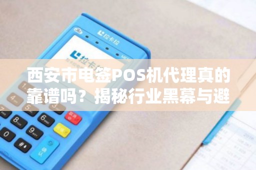 西安市电签POS机代理真的靠谱吗?揭秘行业黑幕与避坑指南! 西安市电签POS机代理真的靠谱吗?揭秘行业黑幕与避坑指南!