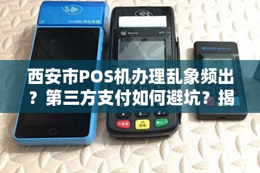 西安市POS机办理乱象频出？第三方支付如何避坑？揭秘行业真相与最优选择