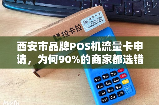 西安市品牌POS机流量卡申请,为何90%的商家都选错了?揭秘3大隐藏陷阱! 西安市品牌POS机流量卡申请,为何90%的商家都选错了?揭秘3大隐藏陷阱!