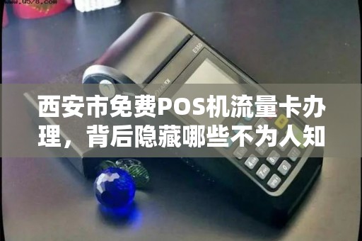 西安市免费POS机流量卡办理,背后隐藏哪些不为人知的套路? 西安市免费POS机流量卡办理,背后隐藏哪些不为人知的套路?