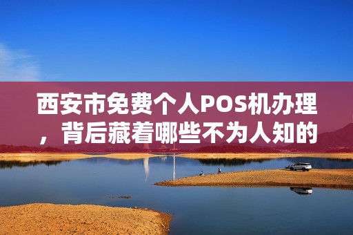 西安市免费个人POS机办理,背后藏着哪些不为人知的‘套路’ 西安市免费个人POS机办理,背后藏着哪些不为人知的‘套路’