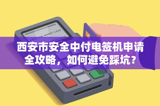 西安市安全中付电签机申请全攻略，如何避免踩坑？