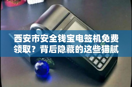 西安市安全钱宝电签机免费领取?背后隐藏的这些猫腻你知道吗? 西安市安全钱宝电签机免费领取?背后隐藏的这些猫腻你知道吗?
