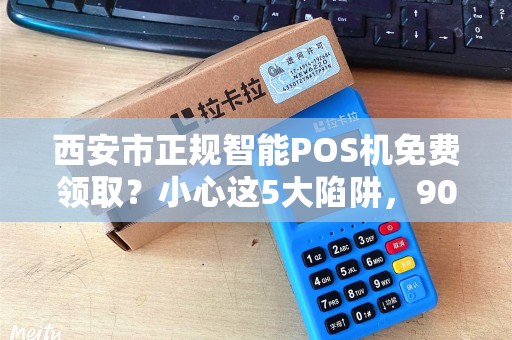 西安市正规智能POS机免费领取?小心这5大陷阱,90%的商家已中招! 西安市正规智能POS机免费领取?小心这5大陷阱,90%的商家已中招!