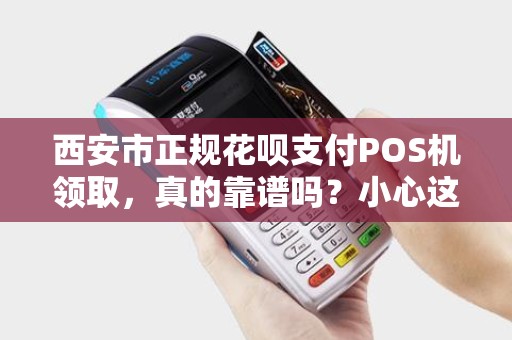 西安市正规花呗支付POS机领取,真的靠谱吗?小心这5大陷阱! 西安市正规花呗支付POS机领取,真的靠谱吗?小心这5大陷阱!