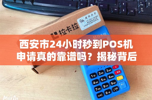 西安市24小时秒到POS机申请真的靠谱吗？揭秘背后隐藏的3大风险！