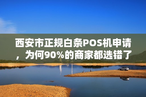 西安市正规白条POS机申请,为何90%的商家都选错了?揭秘3大避坑指南! 西安市正规白条POS机申请,为何90%的商家都选错了?揭秘3大避坑指南!