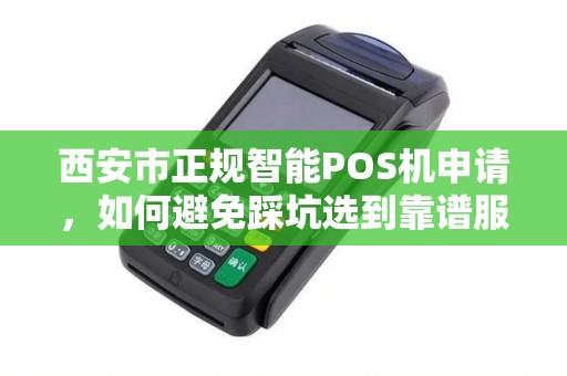 西安市正规智能POS机申请,如何避免踩坑选到靠谱服务商? 西安市正规智能POS机申请,如何避免踩坑选到靠谱服务商?