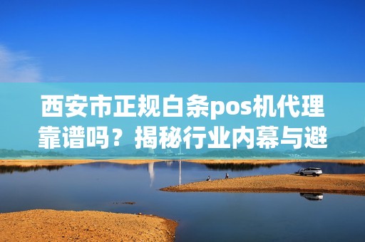 西安市正规白条pos机代理靠谱吗?揭秘行业内幕与避坑指南! 西安市正规白条pos机代理靠谱吗?揭秘行业内幕与避坑指南!