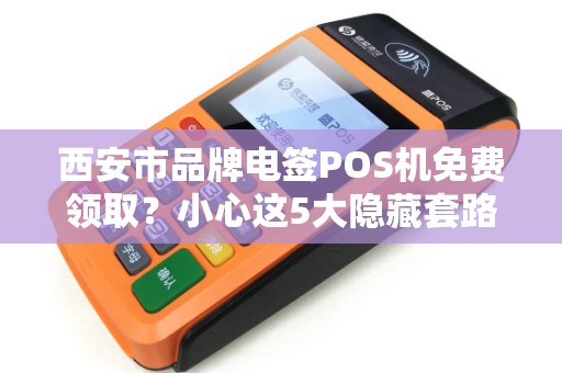 西安市品牌电签POS机免费领取?小心这5大隐藏套路! 西安市品牌电签POS机免费领取?小心这5大隐藏套路!