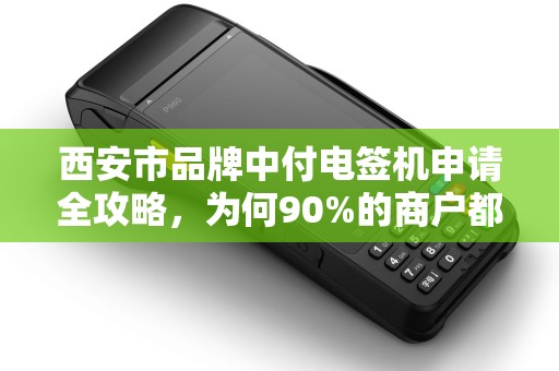 西安市品牌中付电签机申请全攻略,为何90%的商户都选错了渠道? 西安市品牌中付电签机申请全攻略,为何90%的商户都选错了渠道?