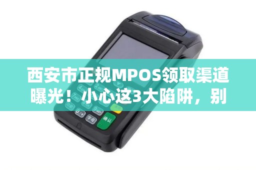 西安市正规MPOS领取渠道曝光！小心这3大陷阱，别让手续费偷走你的利润！
