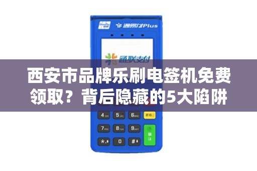 西安市品牌乐刷电签机免费领取?背后隐藏的5大陷阱,90%的人都不知道! 西安市品牌乐刷电签机免费领取?背后隐藏的5大陷阱,90%的人都不知道!