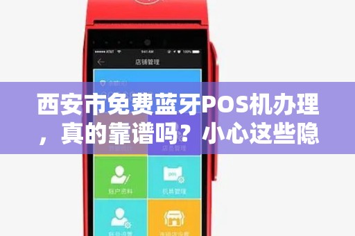 西安市免费蓝牙POS机办理,真的靠谱吗?小心这些隐藏套路! 西安市免费蓝牙POS机办理,真的靠谱吗?小心这些隐藏套路!