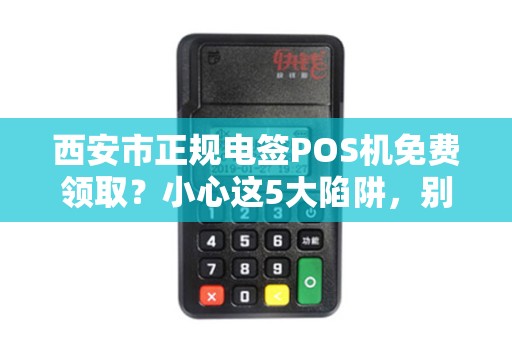 西安市正规电签POS机免费领取?小心这5大陷阱,别让‘馅饼’变‘陷阱’ 西安市正规电签POS机免费领取?小心这5大陷阱,别让‘馅饼’变‘陷阱’