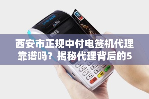 西安市正规中付电签机代理靠谱吗?揭秘代理背后的5大陷阱与避坑指南! 西安市正规中付电签机代理靠谱吗?揭秘代理背后的5大陷阱与避坑指南!
