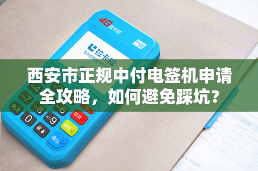 西安市正规中付电签机申请全攻略,如何避免踩坑? 西安市正规中付电签机申请全攻略,如何避免踩坑?