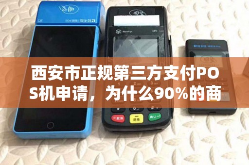 西安市正规第三方支付POS机申请,为什么90%的商家都选错了? 西安市正规第三方支付POS机申请,为什么90%的商家都选错了?