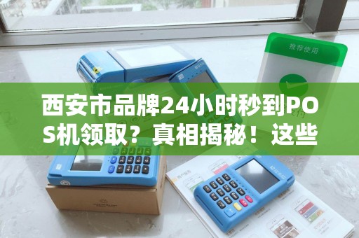西安市品牌24小时秒到POS机领取?真相揭秘!这些坑千万别踩! 西安市品牌24小时秒到POS机领取?真相揭秘!这些坑千万别踩!