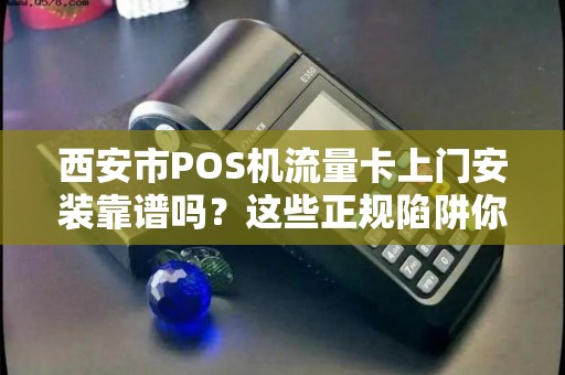 西安市POS机流量卡上门安装靠谱吗?这些正规陷阱你一定要知道! 西安市POS机流量卡上门安装靠谱吗?这些正规陷阱你一定要知道!