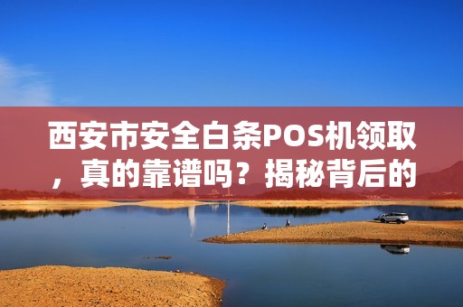西安市安全白条POS机领取,真的靠谱吗?揭秘背后的风险与福利! 西安市安全白条POS机领取,真的靠谱吗?揭秘背后的风险与福利!