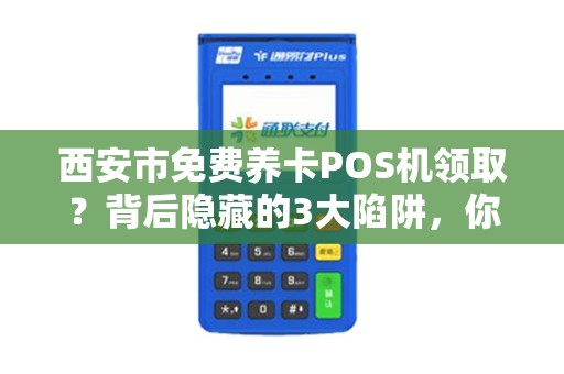 西安市免费养卡POS机领取?背后隐藏的3大陷阱,你中招了吗? 西安市免费养卡POS机领取?背后隐藏的3大陷阱,你中招了吗?