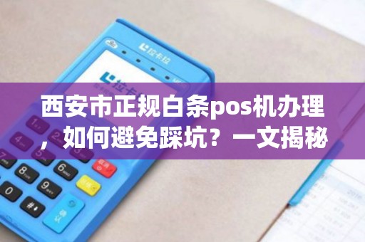 西安市正规白条pos机办理,如何避免踩坑?一文揭秘行业内幕! 西安市正规白条pos机办理,如何避免踩坑?一文揭秘行业内幕!