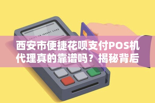 西安市便捷花呗支付POS机代理真的靠谱吗?揭秘背后隐藏的5大风险! 西安市便捷花呗支付POS机代理真的靠谱吗?揭秘背后隐藏的5大风险!