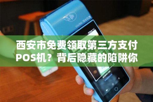 西安市免费领取第三方支付POS机？背后隐藏的陷阱你知道吗？
