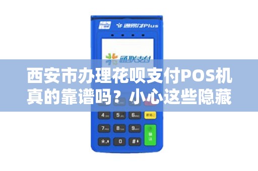 西安市办理花呗支付POS机真的靠谱吗?小心这些隐藏陷阱! 西安市办理花呗支付POS机真的靠谱吗?小心这些隐藏陷阱!
