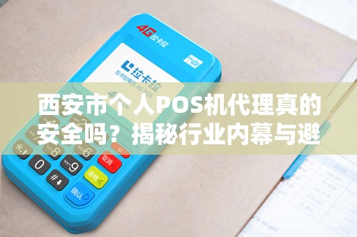 西安市个人POS机代理真的安全吗？揭秘行业内幕与避坑指南！