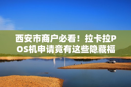 西安市商户必看!拉卡拉POS机申请竟有这些隐藏福利?90%的人不知道! 西安市商户必看!拉卡拉POS机申请竟有这些隐藏福利?90%的人不知道!