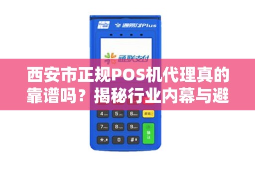 西安市正规POS机代理真的靠谱吗?揭秘行业内幕与避坑指南! 西安市正规POS机代理真的靠谱吗?揭秘行业内幕与避坑指南!