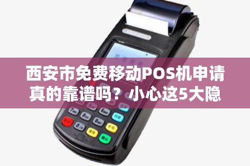 西安市免费移动POS机申请真的靠谱吗?小心这5大隐藏陷阱! 西安市免费移动POS机申请真的靠谱吗?小心这5大隐藏陷阱!