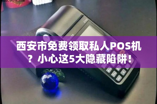 西安市免费领取私人POS机?小心这5大隐藏陷阱! 西安市免费领取私人POS机?小心这5大隐藏陷阱!