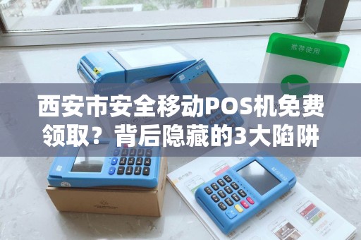 西安市安全移动POS机免费领取?背后隐藏的3大陷阱你了解吗? 西安市安全移动POS机免费领取?背后隐藏的3大陷阱你了解吗?