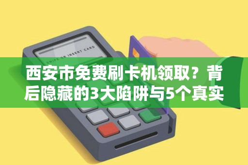 西安市免费刷卡机领取?背后隐藏的3大陷阱与5个真实福利! 西安市免费刷卡机领取?背后隐藏的3大陷阱与5个真实福利!