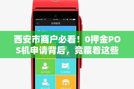 西安市商户必看！0押金POS机申请背后，竟藏着这些‘隐形坑’