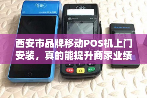 西安市品牌移动POS机上门安装，真的能提升商家业绩吗？揭秘背后的关键因素！