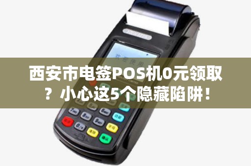 西安市电签POS机0元领取？小心这5个隐藏陷阱！