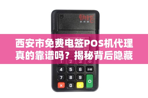 西安市免费电签POS机代理真的靠谱吗？揭秘背后隐藏的三大陷阱！