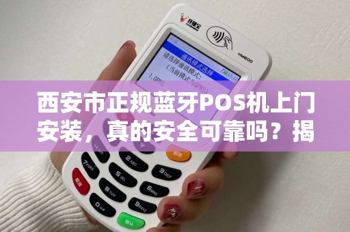 西安市正规蓝牙POS机上门安装，真的安全可靠吗？揭秘行业内幕！