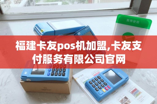 福建卡友pos机加盟,卡友支付服务有限公司官网 福建卡友pos机加盟,卡友支付服务有限公司官网