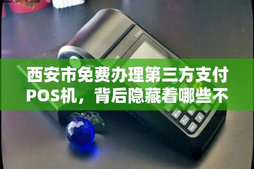 西安市免费办理第三方支付POS机,背后隐藏着哪些不为人知的套路? 西安市免费办理第三方支付POS机,背后隐藏着哪些不为人知的套路?