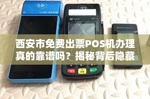 西安市免费出票POS机办理真的靠谱吗？揭秘背后隐藏的套路与避坑指南